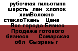 рубочная гильотина шерсть, лен, хлопок, химВолокно, стеклоТкань › Цена ­ 100 - Все города Бизнес » Продажа готового бизнеса   . Самарская обл.,Сызрань г.